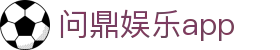 问鼎娱乐app - 问鼎娱乐h5南宫大舞台wdyl1.app